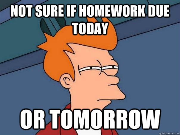 Not sure if homework due today Or tomorrow  Futurama Fry