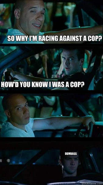 So why I'm racing against a cop? How'd you know I was a cop? dumbass  Fast and Furious