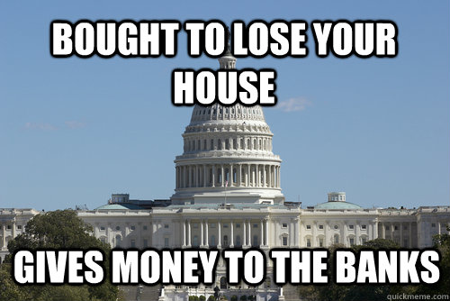 Bought to lose your house gives money to the banks  Scumbag Congress