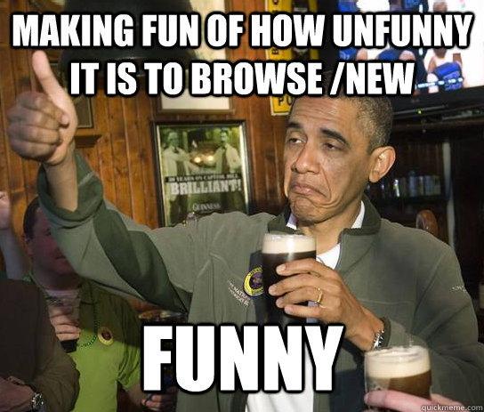 making fun of how unfunny it is to browse /new funny  Upvoting Obama