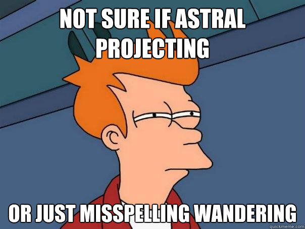 not sure if astral projecting or just misspelling wandering  Futurama Fry