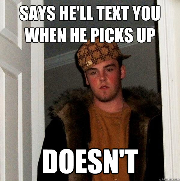 Says he'll text you when he picks up Doesn't  Scumbag Steve