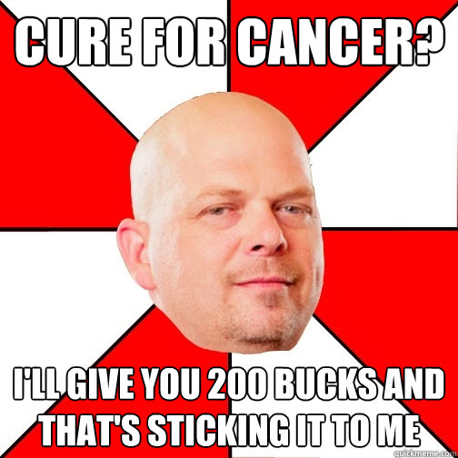 Cure for cancer? I'll give you 200 bucks and that's sticking it to me  - Cure for cancer? I'll give you 200 bucks and that's sticking it to me   Pawn Star