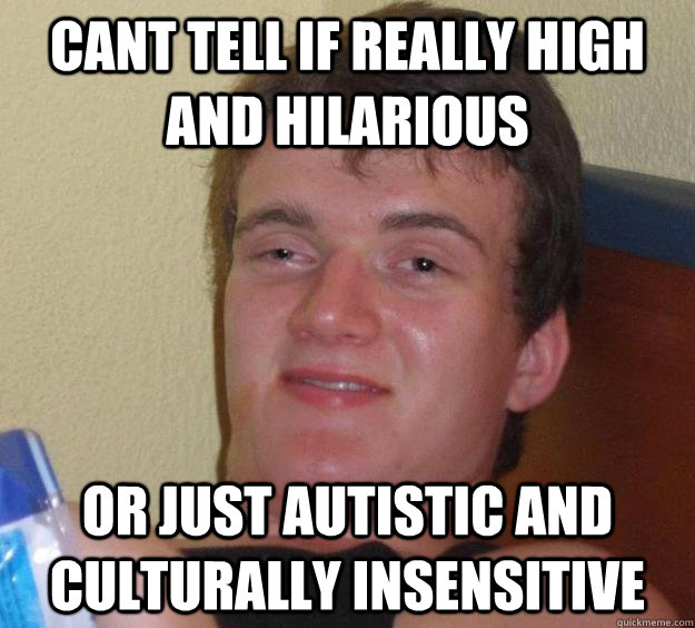 cant tell if really high and hilarious or just autistic and culturally insensitive  10 Guy