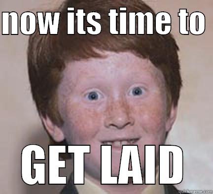 NOW ITS TIME TO  GET LAID Over Confident Ginger