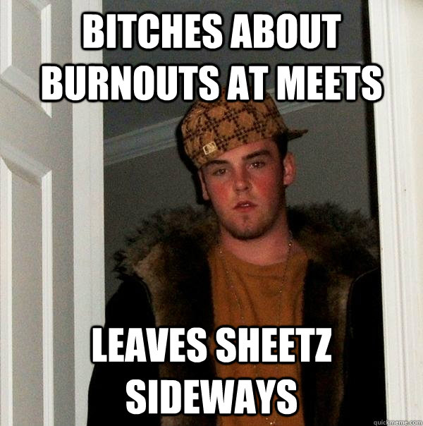 Bitches about burnouts at meets leaves sheetz sideways  Scumbag Steve