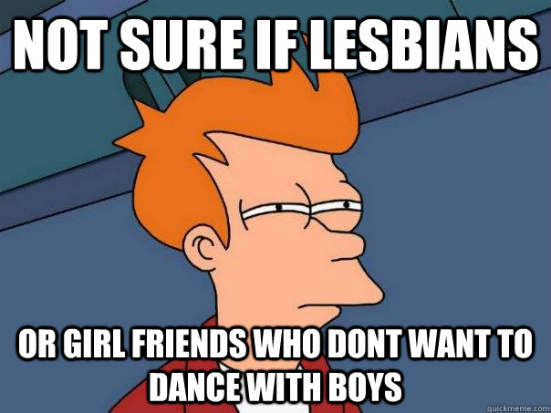 Not sure if lesbians or girl friends who dont want to dance with boys  Futurama Fry