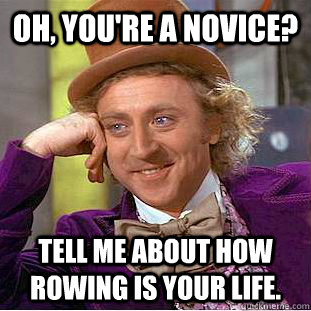 Oh, you're a novice? Tell me about how rowing is your life.  Condescending Wonka