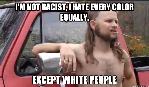 I'm not racist, I hate every color equally. except white people  Almost Politically Correct Redneck