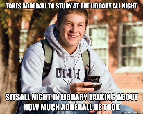 takes adderall to study at the library all night sitsall night in library talking about how much adderall he took  College Freshman