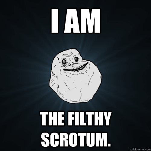 I am the filthy scrotum.  Forever Alone