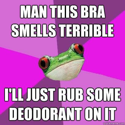 Man this bra smells terrible  I'll just rub some deodorant on it  Foul Bachelorette Frog