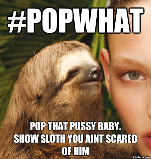 #PopWhat Pop that pussy baby.
Show sloth you aint scared 
of him  rape sloth