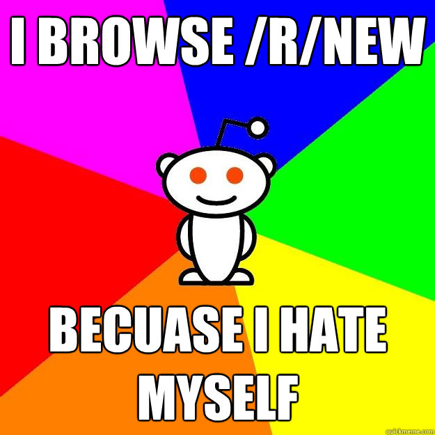 I browse /r/new becuase i hate myself  Reddit Alien