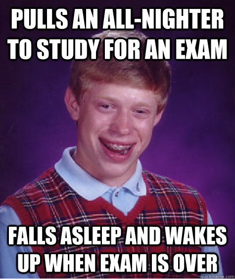 Pulls an all-nighter to study for an exam Falls asleep and wakes up when exam is over  Bad Luck Brian