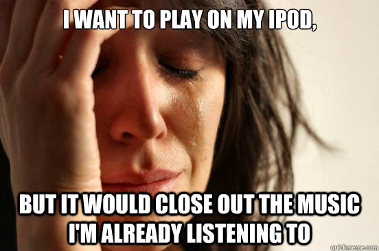 I want to play on my iPod, But it would close out the music i'm already listening to  First World Problems