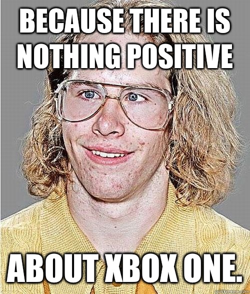 Because there is nothing positive About Xbox one. - Because there is nothing positive About Xbox one.  NeoGAF Asshole