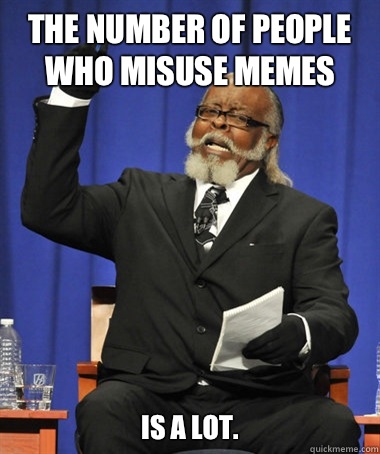 The number of people who misuse memes is a lot.  