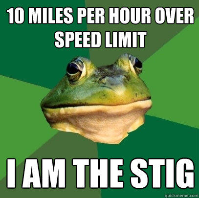 10 miles per hour over speed limit I AM THE STIG - 10 miles per hour over speed limit I AM THE STIG  Foul Bachelor Frog