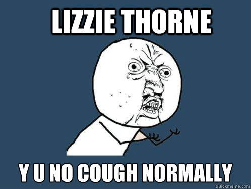 LIZZIE THORNE y u no cough normally  Y U No