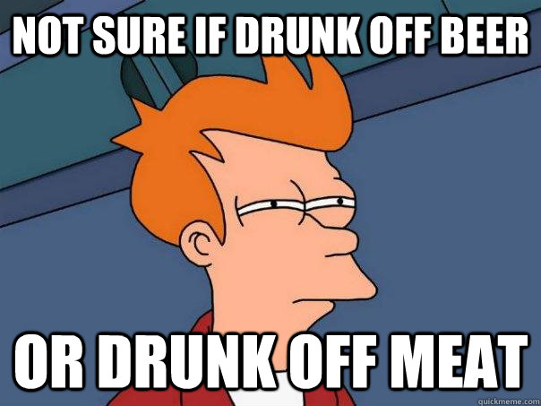 Not sure if drunk off beer Or drunk off meat  Futurama Fry