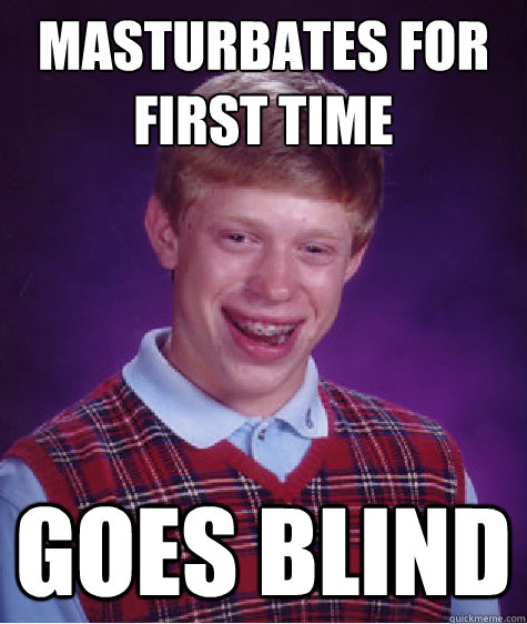 Masturbates for first time Goes blind - Masturbates for first time Goes blind  Bad Luck Brian