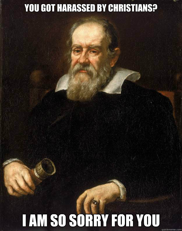 You got harassed by Christians? I am so sorry for you   Galileo unimpressed with redditors strife