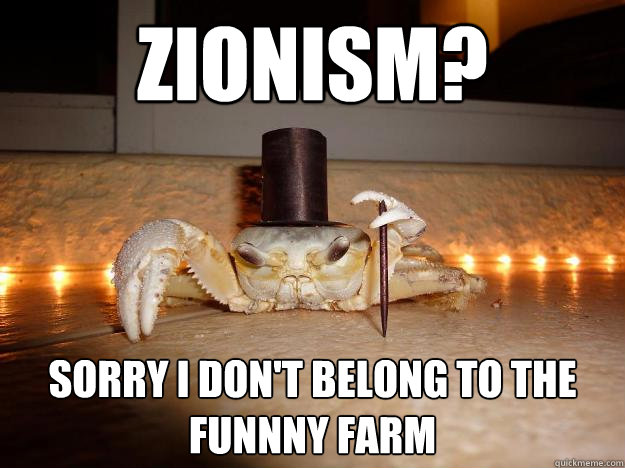 Zionism? Sorry I don't belong to the funnny farm  Fancy Crab