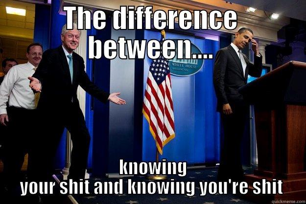 THE DIFFERENCE BETWEEN....  KNOWING YOUR SHIT AND KNOWING YOU'RE SHIT Inappropriate Timing Bill Clinton