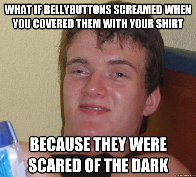 What if bellybuttons screamed when you covered them with your shirt because they were scared of the dark - What if bellybuttons screamed when you covered them with your shirt because they were scared of the dark  10 Guy