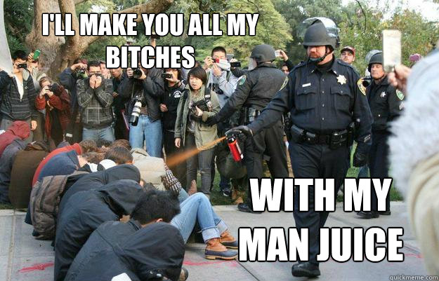 I'll make you all my bitches with my man juice  Pimp Pepper Spray Cop