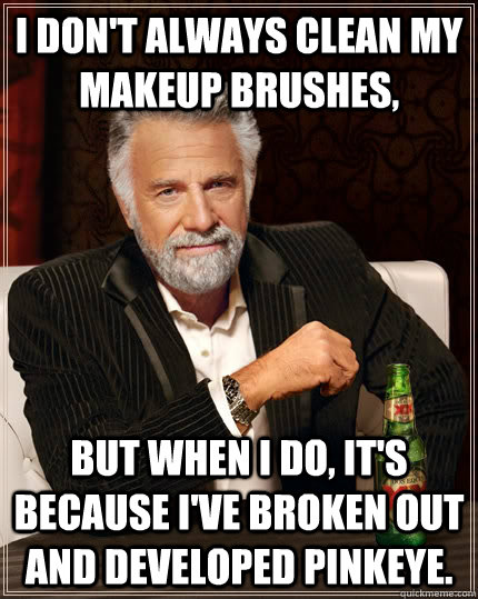 I don't always clean my makeup Brushes, but when I do, it's because I've broken out and developed pinkeye. - I don't always clean my makeup Brushes, but when I do, it's because I've broken out and developed pinkeye.  The Most Interesting Man In The World