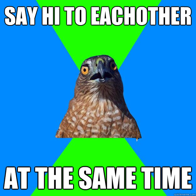 SAY HI TO EACHOTHER AT THE SAME TIME  Hawkward