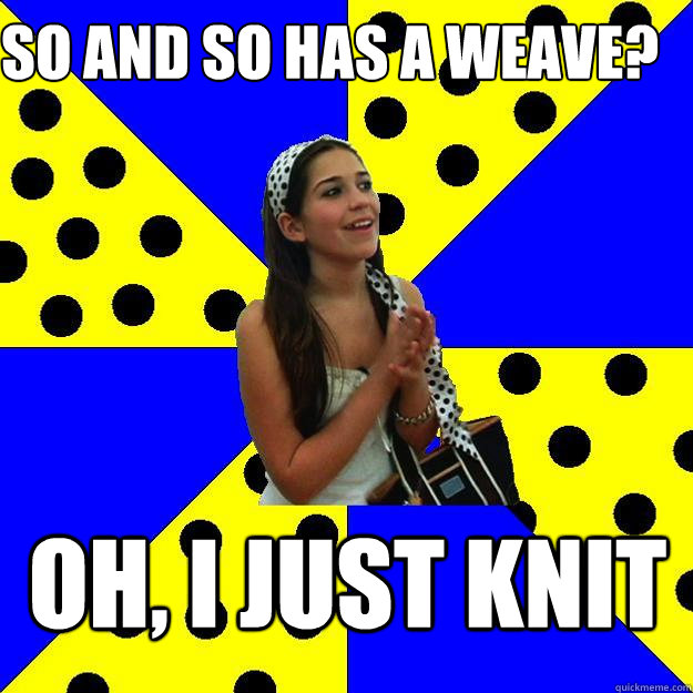 So and so has a weave? Oh, I just knit  Sheltered Suburban Kid