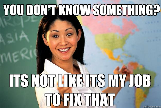 You don't know something? its not like its my job to fix that  Unhelpful High School Teacher