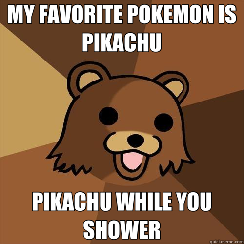 MY FAVORITE POKEMON IS PIKACHU PIKACHU WHILE YOU SHOWER - MY FAVORITE POKEMON IS PIKACHU PIKACHU WHILE YOU SHOWER  Pedobear