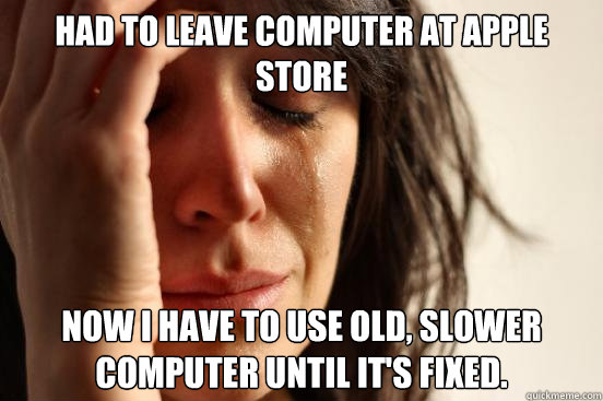 Had to leave computer at Apple store Now I have to use old, slower computer until it's fixed. - Had to leave computer at Apple store Now I have to use old, slower computer until it's fixed.  First World Problems