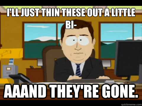 I'll just thin these out a little bi- Aaand they're gone. - I'll just thin these out a little bi- Aaand they're gone.  And its gone