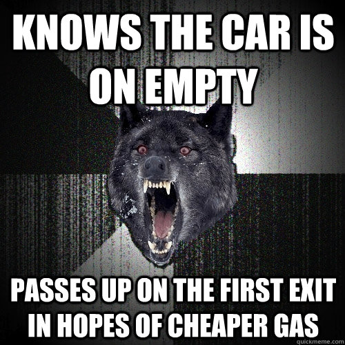 knows the car is on empty passes up on the first exit in hopes of cheaper gas - knows the car is on empty passes up on the first exit in hopes of cheaper gas  Insanity Wolf