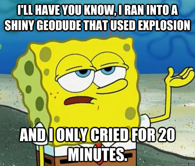 I'll have you know, I ran into a shiny geodude that used explosion And I only cried for 20 minutes.  Tough Spongebob