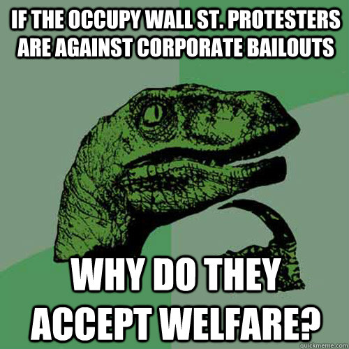 if the occupy wall st. protesters are against corporate bailouts why do they accept welfare?  Philosoraptor