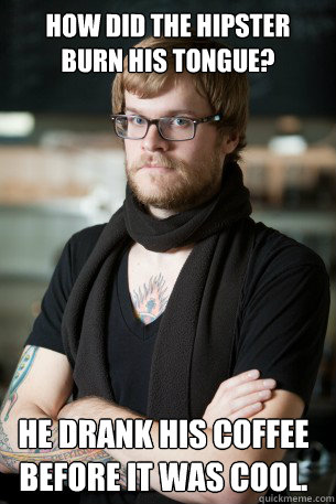 How did the hipster burn his tongue? He drank his coffee before it was cool.   Hipster Barista