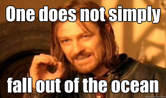 One does not simply fall out of the ocean  Ocean