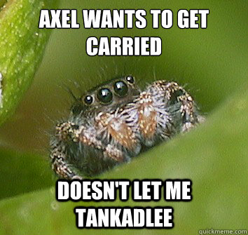 Axel wants to get carried Doesn't let me tankadlee  Misunderstood Spider