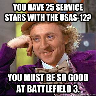 You have 25 service stars with the USAS-12? You must be so good at Battlefield 3.  Creepy Wonka