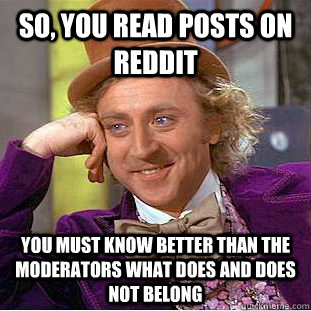 So, you read posts on reddit You must know better than the moderators what does and does not belong  Condescending Wonka