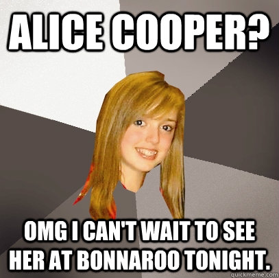 Alice Cooper? OMG I can't wait to see her at Bonnaroo tonight.   Musically Oblivious 8th Grader