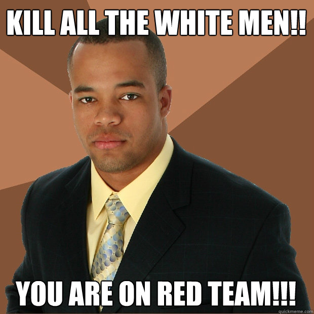 kill all the white men!! you are on red team!!!  Successful Black Man