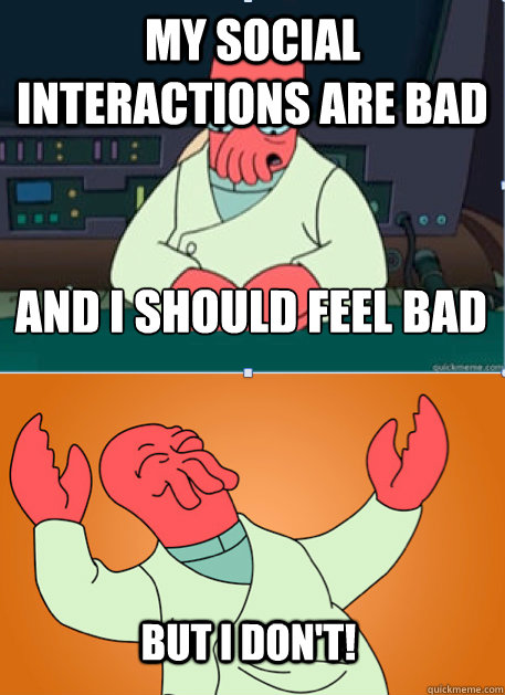 My social interactions are bad and I should feel bad But I don't! - My social interactions are bad and I should feel bad But I don't!  Misc