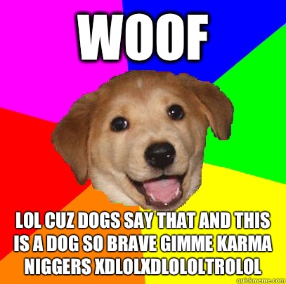 Woof LOL CUZ DOGS SAY THAT AND THIS IS A DOG SO BRAVE GIMME KARMA NIGGERS XDLOLXDLOLOLTROLOL  Advice Dog